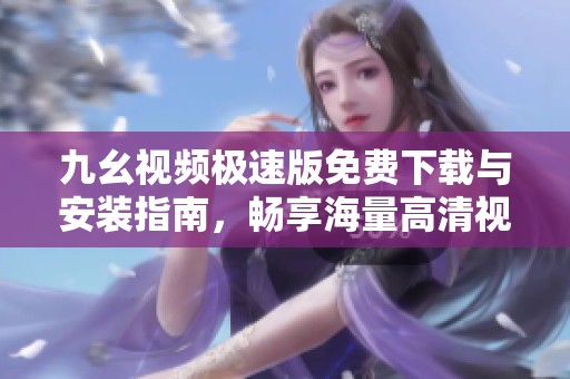 九幺视频极速版免费下载与安装指南，畅享海量高清视频内容
