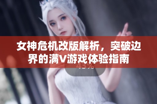 女神危机改版解析，突破边界的满V游戏体验指南