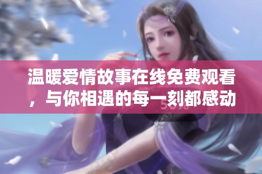 温暖爱情故事在线免费观看，与你相遇的每一刻都感动心灵