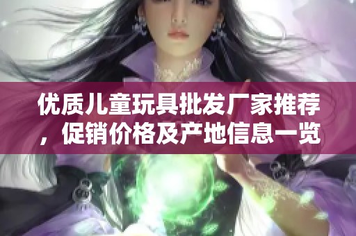 优质儿童玩具批发厂家推荐，促销价格及产地信息一览