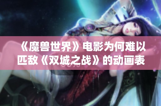 《魔兽世界》电影为何难以匹敌《双城之战》的动画表现力與Depth