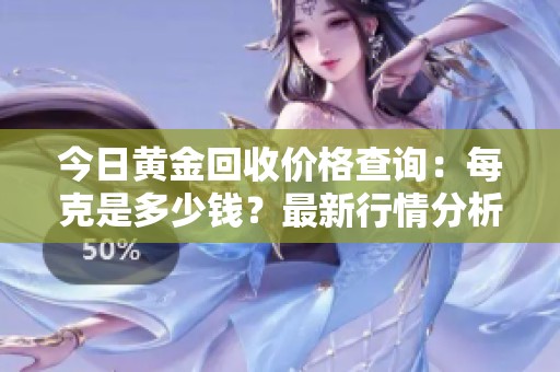 今日黄金回收价格查询：每克是多少钱？最新行情分析