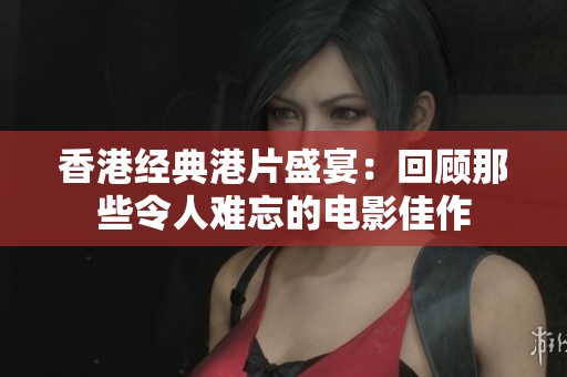 香港经典港片盛宴：回顾那些令人难忘的电影佳作