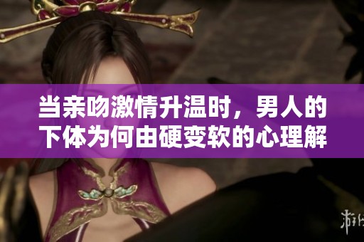 当亲吻激情升温时，男人的下体为何由硬变软的心理解析