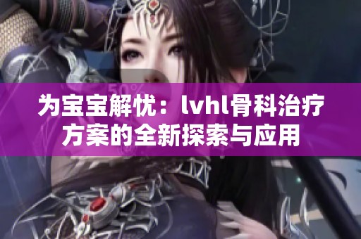 为宝宝解忧：lvhl骨科治疗方案的全新探索与应用