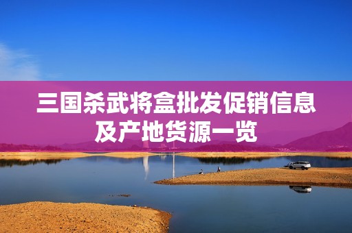 三国杀武将盒批发促销信息及产地货源一览