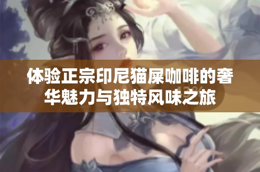体验正宗印尼猫屎咖啡的奢华魅力与独特风味之旅