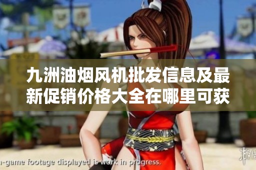 九洲油烟风机批发信息及最新促销价格大全在哪里可获取