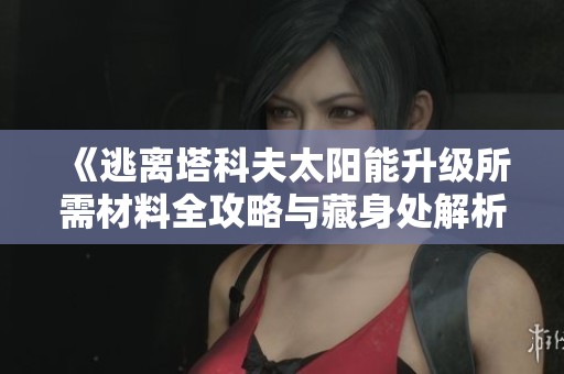 《逃离塔科夫太阳能升级所需材料全攻略与藏身处解析》