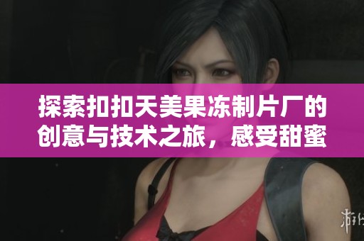 探索扣扣天美果冻制片厂的创意与技术之旅，感受甜蜜的魅力