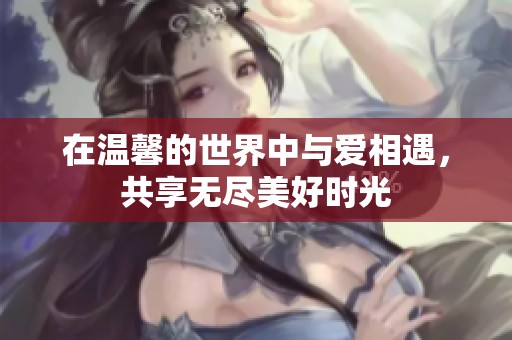 在温馨的世界中与爱相遇，共享无尽美好时光