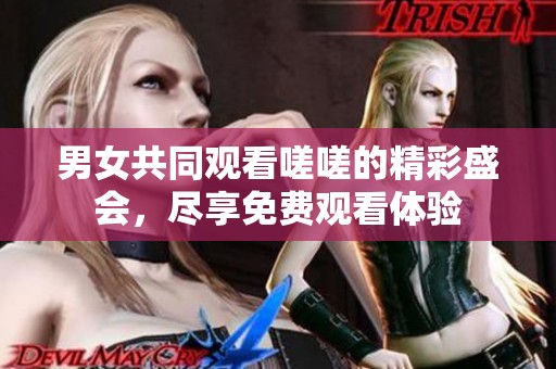 男女共同观看嗟嗟的精彩盛会，尽享免费观看体验
