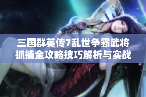 三国群英传7乱世争霸武将抓捕全攻略技巧解析与实战经验分享