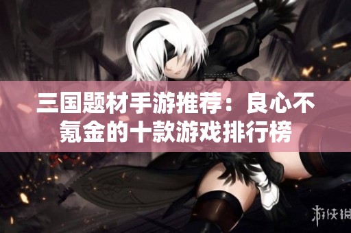 三国题材手游推荐：良心不氪金的十款游戏排行榜
