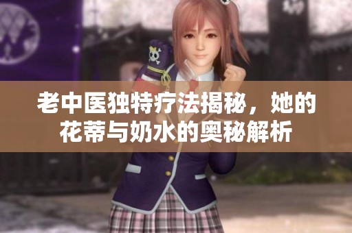 老中医独特疗法揭秘，她的花蒂与奶水的奥秘解析