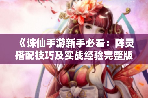 《诛仙手游新手必看：阵灵搭配技巧及实战经验完整版》