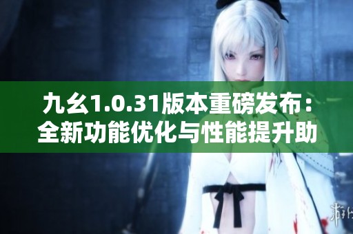 九幺1.0.31版本重磅发布：全新功能优化与性能提升助力游戏体验
