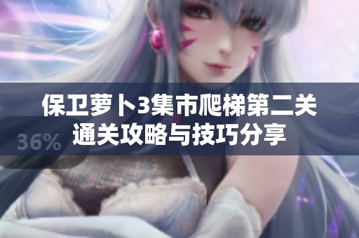 保卫萝卜3集市爬梯第二关通关攻略与技巧分享
