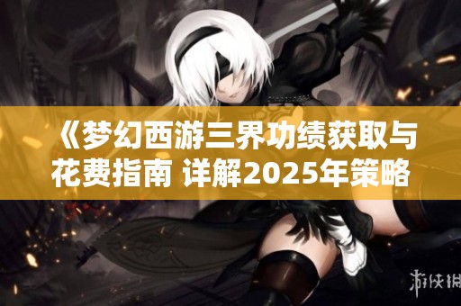 《梦幻西游三界功绩获取与花费指南 详解2025年策略》