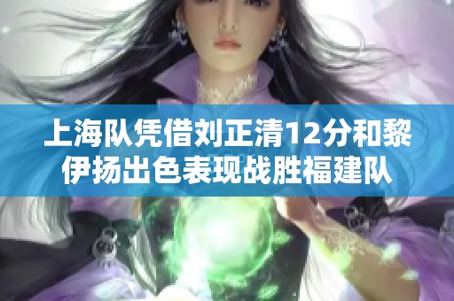 上海队凭借刘正清12分和黎伊扬出色表现战胜福建队