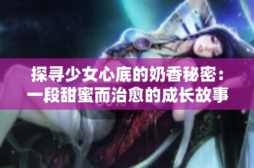 探寻少女心底的奶香秘密：一段甜蜜而治愈的成长故事