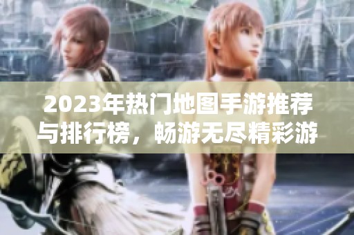 2023年热门地图手游推荐与排行榜，畅游无尽精彩游戏世界