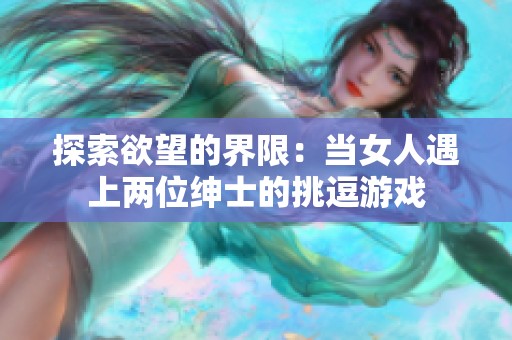 探索欲望的界限：当女人遇上两位绅士的挑逗游戏