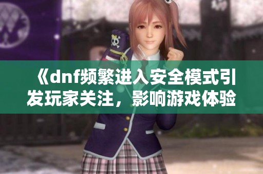 《dnf频繁进入安全模式引发玩家关注，影响游戏体验探讨》