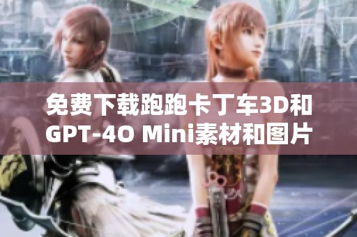 免费下载跑跑卡丁车3D和GPT-4O Mini素材和图片资源