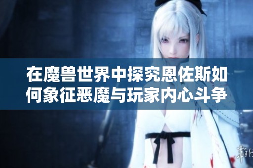 在魔兽世界中探究恩佐斯如何象征恶魔与玩家内心斗争的关系