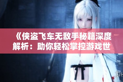 《侠盗飞车无敌手秘籍深度解析：助你轻松掌控游戏世界的强大功能》