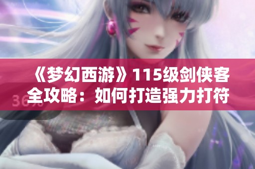 《梦幻西游》115级剑侠客全攻略：如何打造强力打符小号之旅
