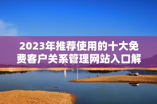2023年推荐使用的十大免费客户关系管理网站入口解析