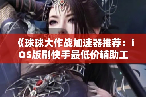 《球球大作战加速器推荐：iOS版刷快手最低价辅助工具排行榜》
