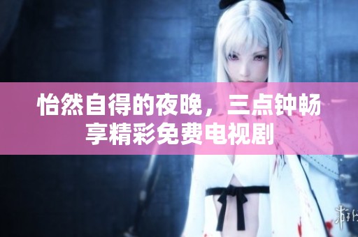 怡然自得的夜晚，三点钟畅享精彩免费电视剧
