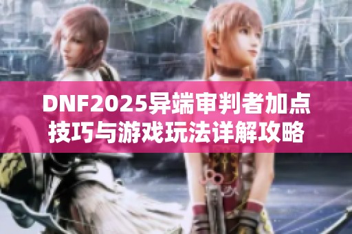 DNF2025异端审判者加点技巧与游戏玩法详解攻略