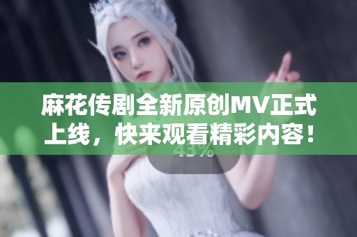 麻花传剧全新原创MV正式上线，快来观看精彩内容！