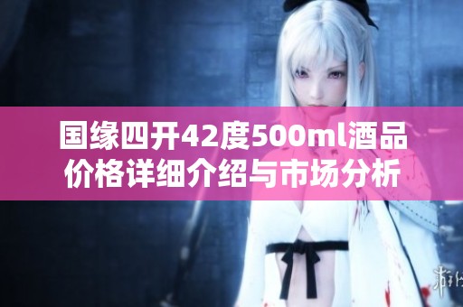 国缘四开42度500ml酒品价格详细介绍与市场分析