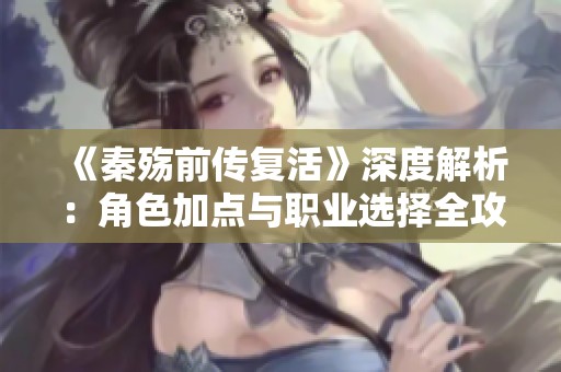 《秦殇前传复活》深度解析：角色加点与职业选择全攻略指南