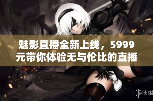 魅影直播全新上线，5999元带你体验无与伦比的直播盛宴