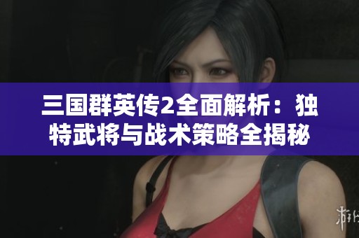 三国群英传2全面解析：独特武将与战术策略全揭秘