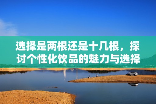选择是两根还是十几根，探讨个性化饮品的魅力与选择。