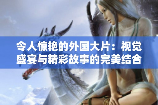 令人惊艳的外国大片：视觉盛宴与精彩故事的完美结合