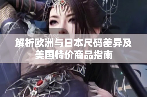 解析欧洲与日本尺码差异及美国特价商品指南