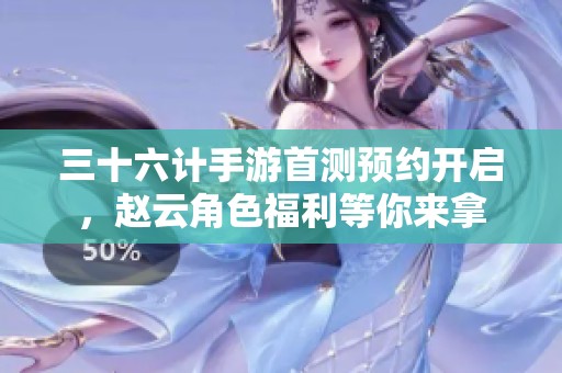 三十六计手游首测预约开启，赵云角色福利等你来拿