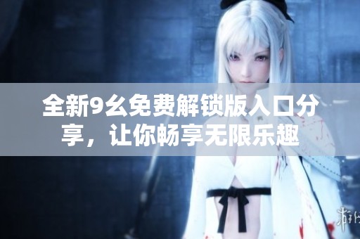全新9幺免费解锁版入口分享，让你畅享无限乐趣