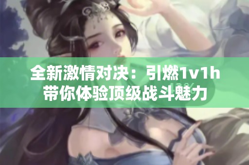 全新激情对决：引燃1v1h带你体验顶级战斗魅力