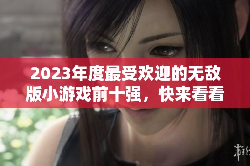 2023年度最受欢迎的无敌版小游戏前十强，快来看看有哪些好玩的吧