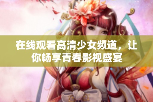 在线观看高清少女频道，让你畅享青春影视盛宴