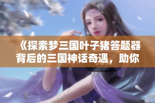 《探索梦三国叶子猪答题器背后的三国神话奇遇，助你战场致胜》